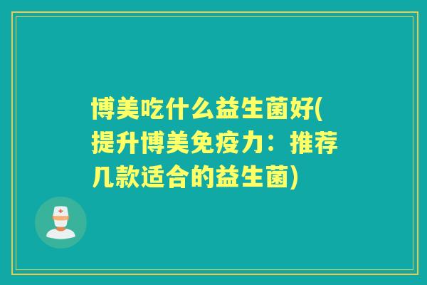 博美吃什么益生菌好(提升博美力：推荐几款适合的益生菌)