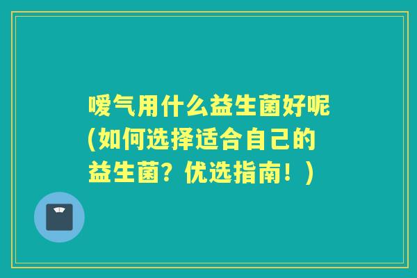 嗳气用什么益生菌好呢(如何选择适合自己的益生菌?优选指南!) 嗳气用什么益生菌好呢(如何选择适合自己的益生菌?优选指南!)