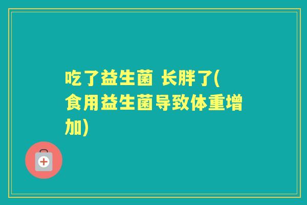 吃了益生菌 长胖了(食用益生菌导致体重增加)