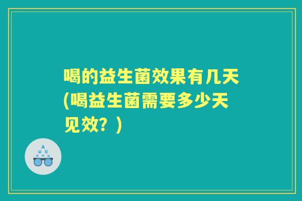 喝的益生菌效果有几天(喝益生菌需要多少天见效？)