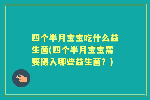 四个半月宝宝吃什么益生菌(四个半月宝宝需要摄入哪些益生菌？)
