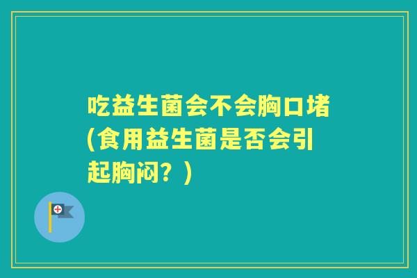吃益生菌会不会胸口堵(食用益生菌是否会引起胸闷？)