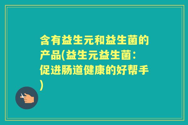 含有益生元和益生菌的产品(益生元益生菌：促进肠道健康的好帮手)