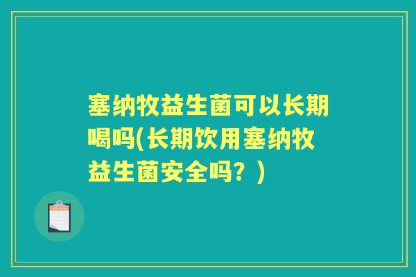 塞纳牧益生菌可以长期喝吗(长期饮用塞纳牧益生菌安全吗？)