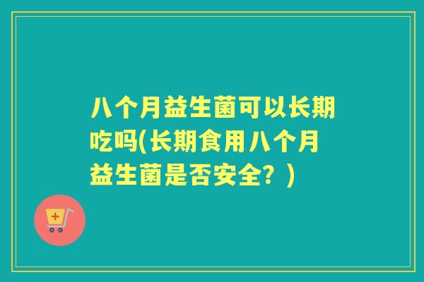 八个月益生菌可以长期吃吗(长期食用八个月益生菌是否安全？)