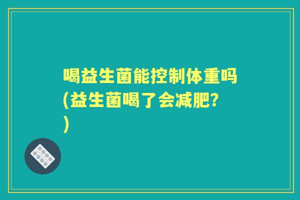 喝益生菌能控制体重吗(益生菌喝了会？)