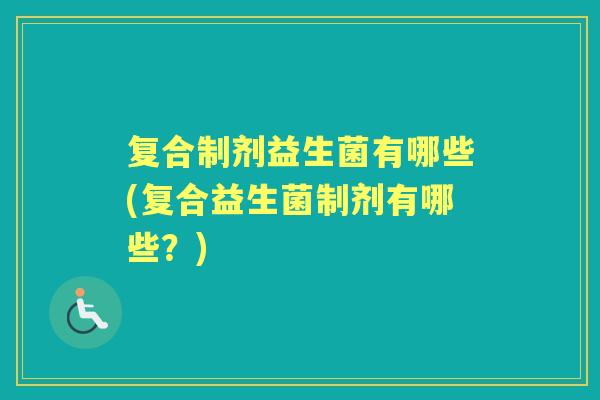 复合制剂益生菌有哪些(复合益生菌制剂有哪些？)