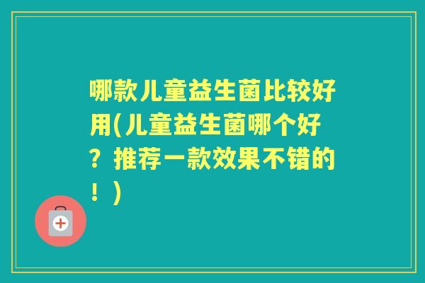 哪款儿童益生菌比较好用(儿童益生菌哪个好？推荐一款效果不错的！)