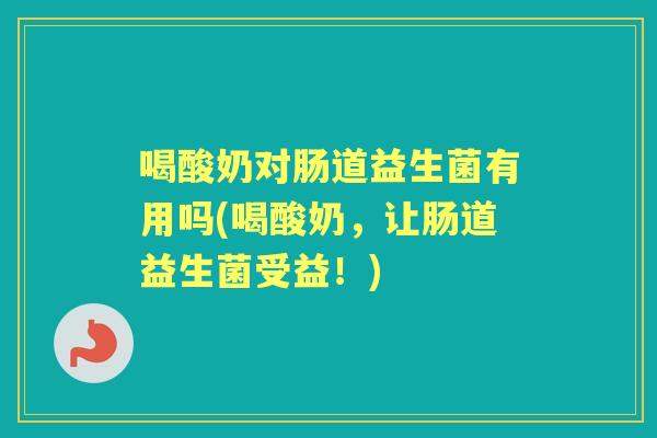 喝酸奶对肠道益生菌有用吗(喝酸奶，让肠道益生菌受益！)