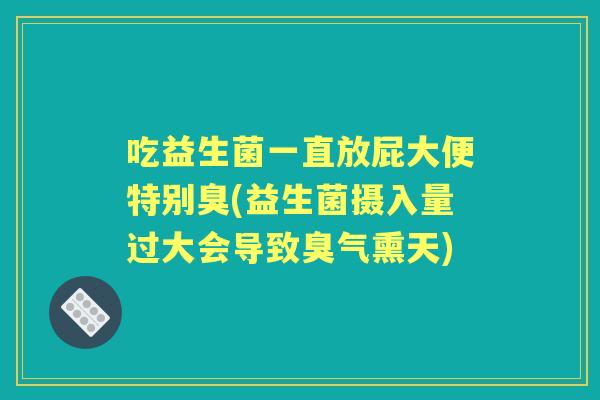 吃益生菌一直放屁大便特别臭(益生菌摄入量过大会导致臭气熏天)