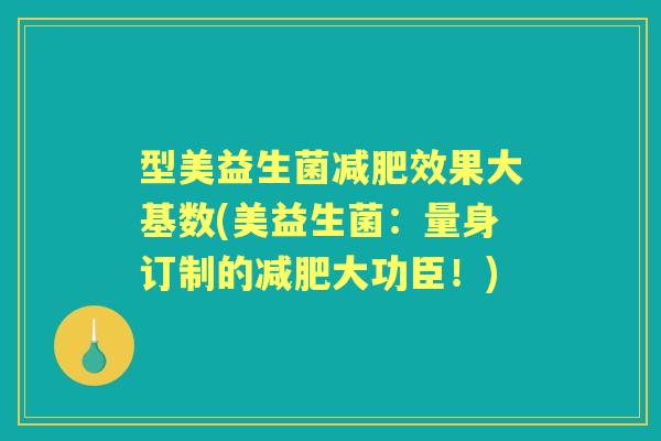 型美益生菌效果大基数(美益生菌：量身订制的大功臣！)
