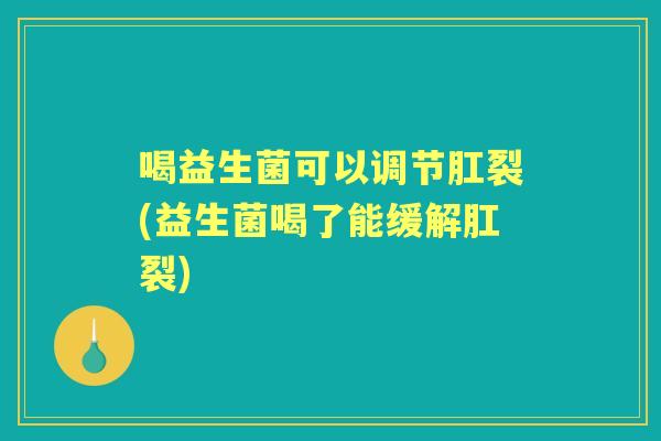 喝益生菌可以调节肛裂(益生菌喝了能缓解肛裂)