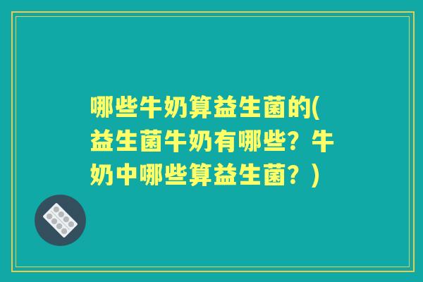 哪些牛奶算益生菌的(益生菌牛奶有哪些？牛奶中哪些算益生菌？)