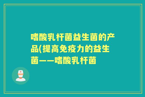 嗜酸乳杆菌益生菌的产品(提高力的益生菌——嗜酸乳杆菌