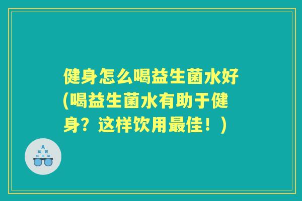健身怎么喝益生菌水好(喝益生菌水有助于健身？这样饮用佳！)