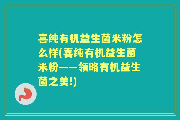 喜纯有机益生菌米粉怎么样(喜纯有机益生菌米粉——领略有机益生菌之美!)