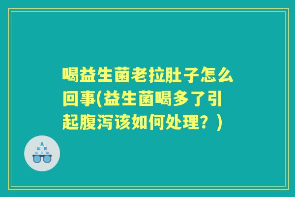 喝益生菌老拉肚子怎么回事(益生菌喝多了引起该如何处理?) 喝益生菌老拉肚子怎么回事(益生菌喝多了引起该如何处理?)