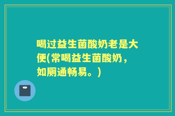 喝过益生菌酸奶老是大便(常喝益生菌酸奶，如厕通畅易。)