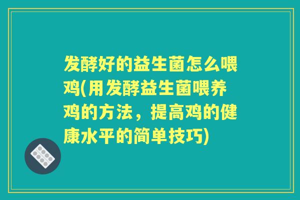 发酵好的益生菌怎么喂鸡(用发酵益生菌喂养鸡的方法，提高鸡的健康水平的简单技巧)