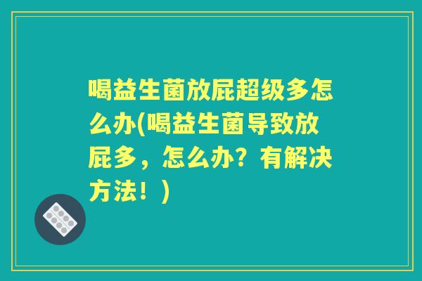 喝益生菌放屁超级多怎么办(喝益生菌导致放屁多，怎么办？有解决方法！)