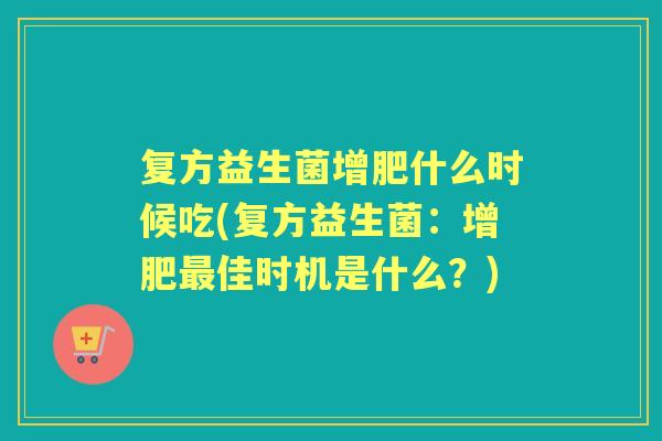 复方益生菌增肥什么时候吃(复方益生菌：增肥佳时机是什么？)