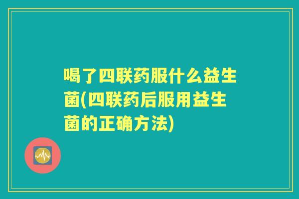 喝了四联药服什么益生菌(四联药后服用益生菌的正确方法)