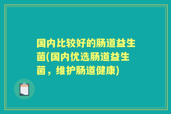 国内比较好的肠道益生菌(国内优选肠道益生菌，维护肠道健康)