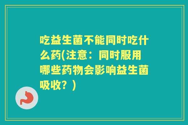 吃益生菌不能同时吃什么药(注意：同时服用哪些会影响益生菌吸收？)