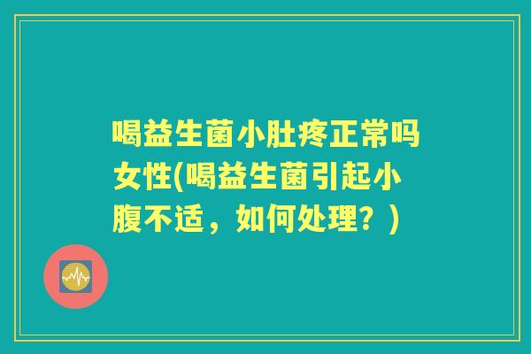喝益生菌小肚疼正常吗女性(喝益生菌引起小腹不适，如何处理？)