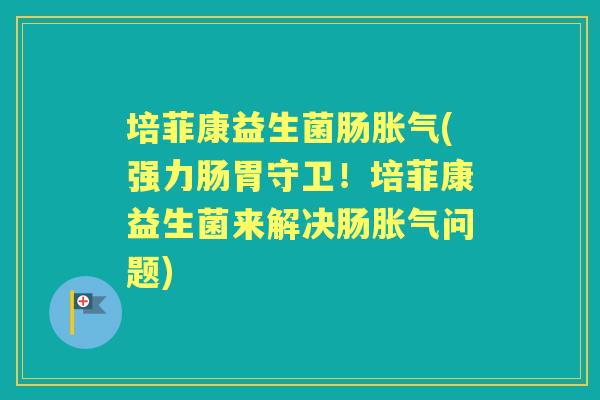 培菲康益生菌肠(强力肠胃守卫！培菲康益生菌来解决肠问题)