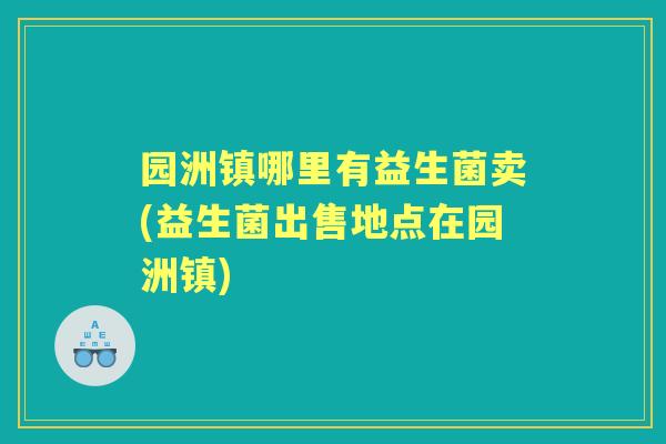 园洲镇哪里有益生菌卖(益生菌出售地点在园洲镇)