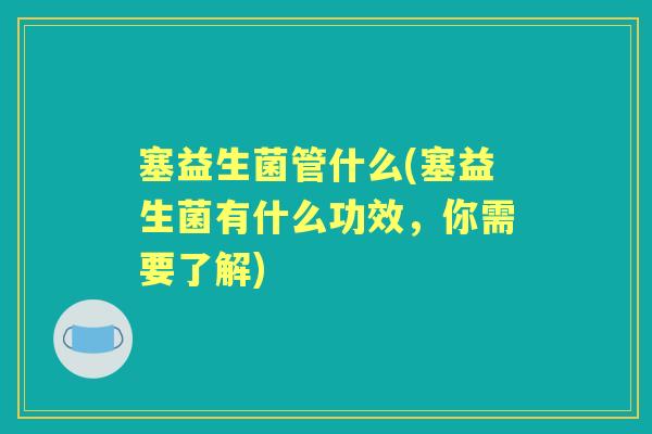 塞益生菌管什么(塞益生菌有什么功效，你需要了解)