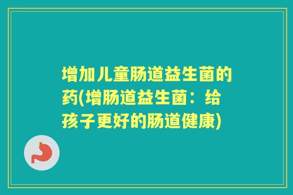 增加儿童肠道益生菌的药(增肠道益生菌：给孩子更好的肠道健康)