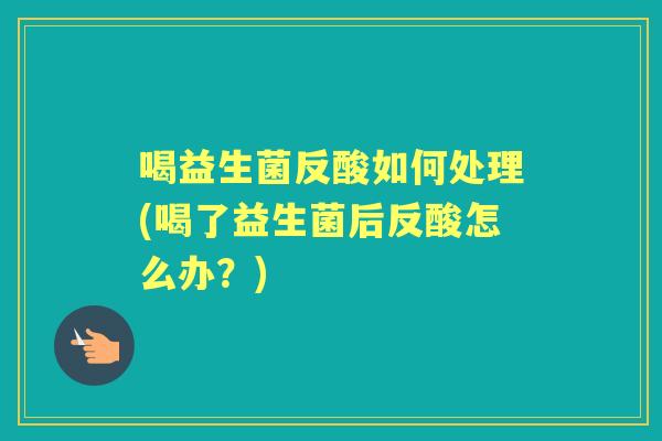 喝益生菌反酸如何处理(喝了益生菌后反酸怎么办?) 喝益生菌反酸如何处理(喝了益生菌后反酸怎么办?)