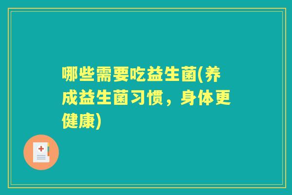 哪些需要吃益生菌(养成益生菌习惯，身体更健康)