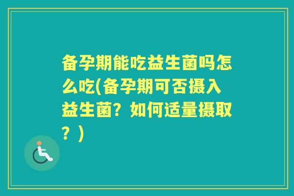 备孕期能吃益生菌吗怎么吃(备孕期可否摄入益生菌?如何适量摄取?) 备孕期能吃益生菌吗怎么吃(备孕期可否摄入益生菌?如何适量摄取?)