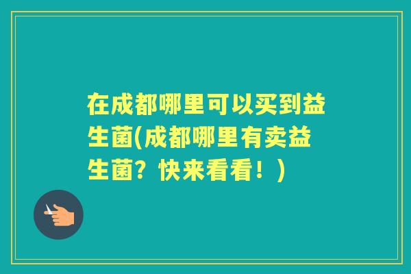 在成都哪里可以买到益生菌(成都哪里有卖益生菌？快来看看！)