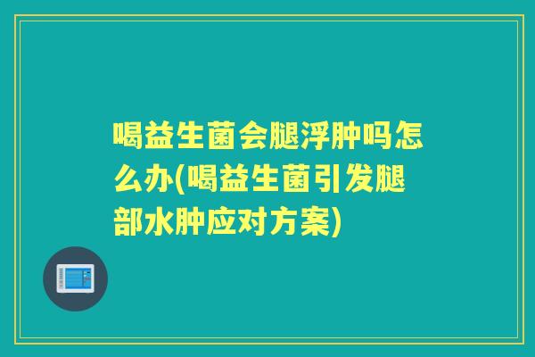 喝益生菌会腿浮肿吗怎么办(喝益生菌引发腿部水肿应对方案) 喝益生菌会腿浮肿吗怎么办(喝益生菌引发腿部水肿应对方案)