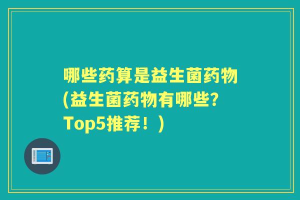 哪些药算是益生菌(益生菌有哪些?Top5推荐!) 哪些药算是益生菌(益生菌有哪些?Top5推荐!)
