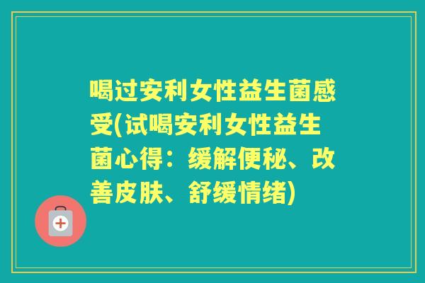 喝过安利女性益生菌感受(试喝安利女性益生菌心得:缓解、改善、舒缓情绪) 喝过安利女性益生菌感受(试喝安利女性益生菌心得:缓解、改善、舒缓情绪)