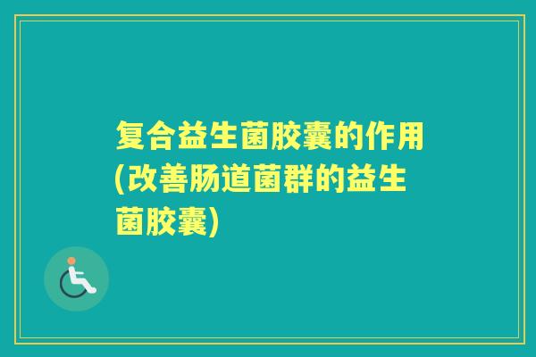 复合益生菌胶囊的作用(改善肠道菌群的益生菌胶囊) 复合益生菌胶囊的作用(改善肠道菌群的益生菌胶囊)