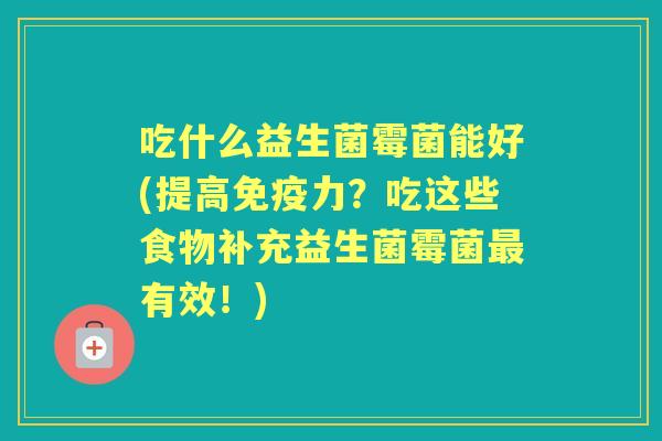 吃什么益生菌霉菌能好(提高力?吃这些食物补充益生菌霉菌有效!) 吃什么益生菌霉菌能好(提高力?吃这些食物补充益生菌霉菌有效!)