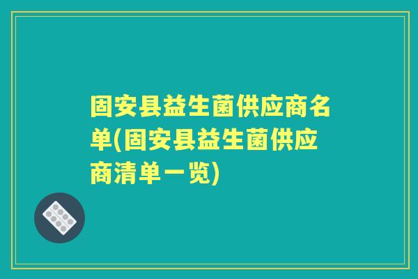 固安县益生菌供应商名单(固安县益生菌供应商清单一览) 固安县益生菌供应商名单(固安县益生菌供应商清单一览)