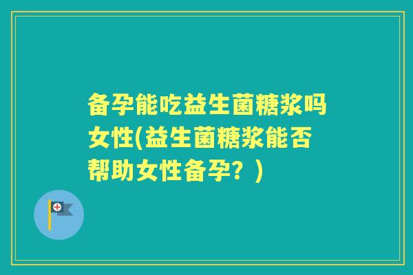 备孕能吃益生菌糖浆吗女性(益生菌糖浆能否帮助女性备孕？)
