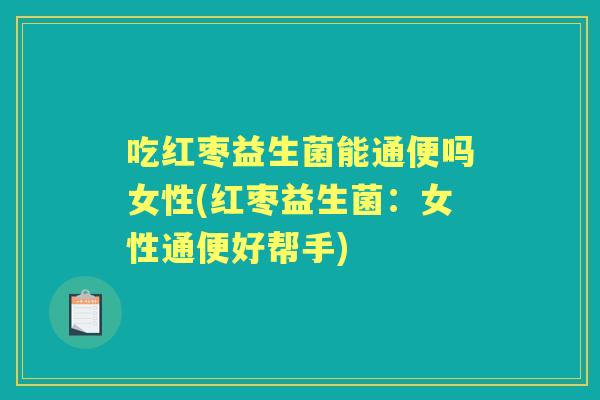 吃红枣益生菌能通便吗女性(红枣益生菌：女性通便好帮手)