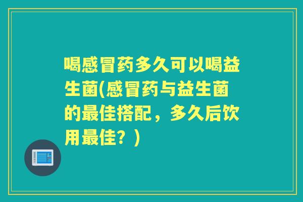 喝药多久可以喝益生菌(药与益生菌的佳搭配,多久后饮用佳?) 喝药多久可以喝益生菌(药与益生菌的佳搭配,多久后饮用佳?)