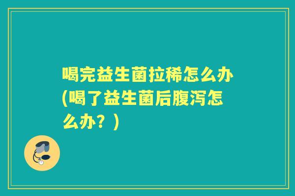 喝完益生菌拉稀怎么办(喝了益生菌后怎么办?) 喝完益生菌拉稀怎么办(喝了益生菌后怎么办?)