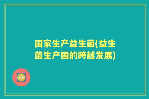 国家生产益生菌(益生菌生产国的跨越发展)