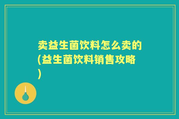 卖益生菌饮料怎么卖的(益生菌饮料销售攻略) 卖益生菌饮料怎么卖的(益生菌饮料销售攻略)