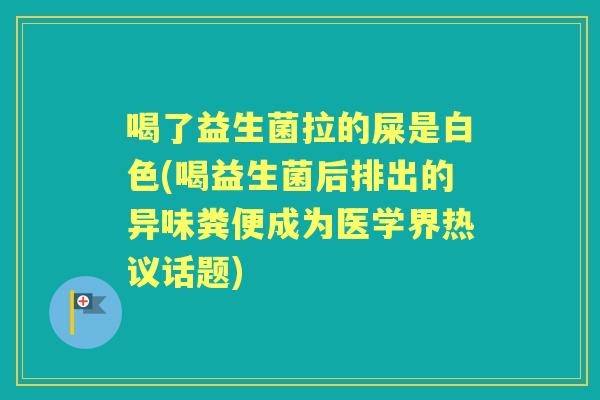 喝了益生菌拉的屎是白色(喝益生菌后排出的异味粪便成为医学界热议话题) 喝了益生菌拉的屎是白色(喝益生菌后排出的异味粪便成为医学界热议话题)